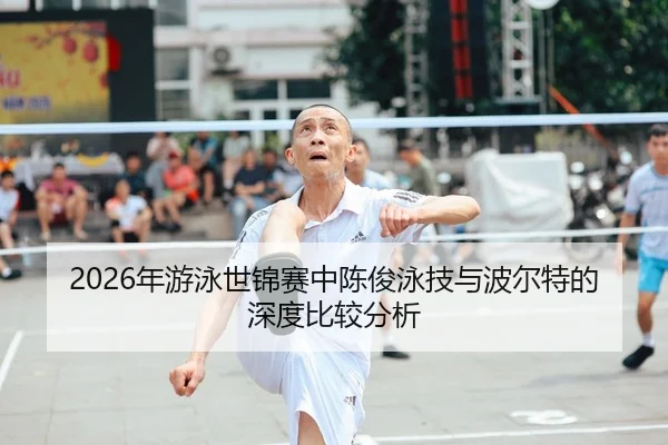 2026年游泳世锦赛中陈俊泳技与波尔特的深度比较分析