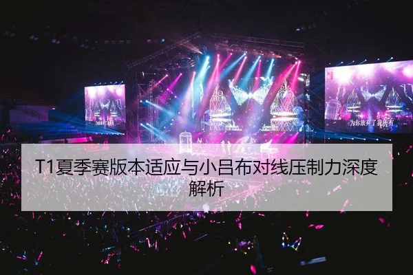 T1夏季赛版本适应与小吕布对线压制力深度解析