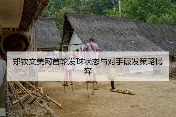 郑钦文美网首轮发球状态与对手破发策略博弈