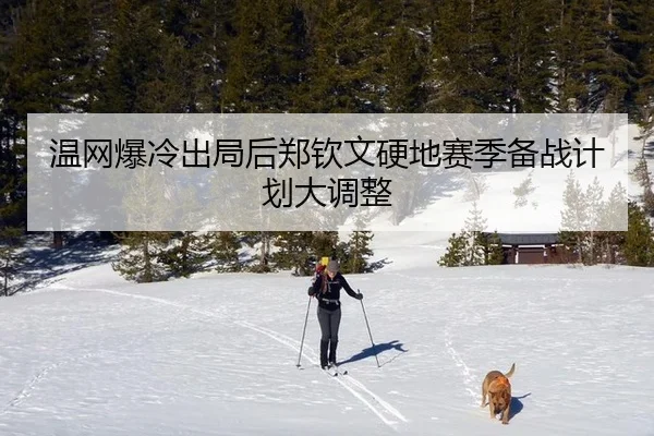 温网爆冷出局后郑钦文硬地赛季备战计划大调整