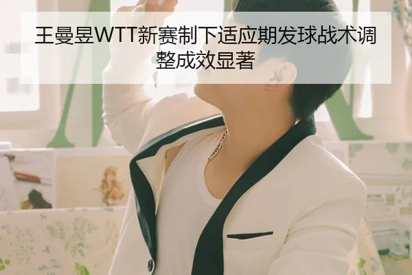 王曼昱WTT新赛制下适应期发球战术调整成效显著