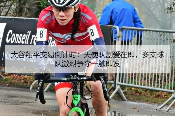 大谷翔平交易倒计时：天使队割爱在即，多支球队激烈争夺一触即发