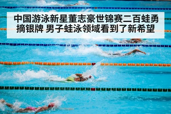 中国游泳新星董志豪世锦赛二百蛙勇摘银牌 男子蛙泳领域看到了新希望