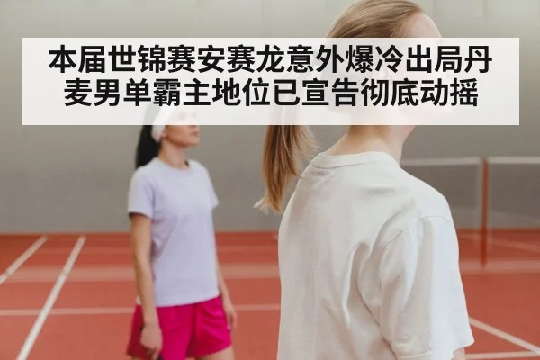 本届世锦赛安赛龙意外爆冷出局丹麦男单霸主地位已宣告彻底动摇