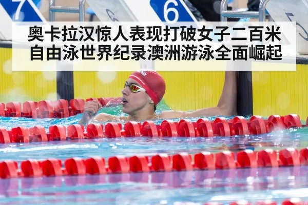 奥卡拉汉惊人表现打破女子二百米自由泳世界纪录澳洲游泳全面崛起