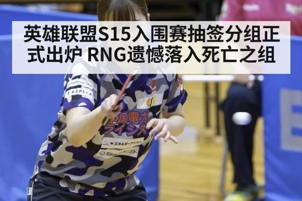 英雄联盟S15入围赛抽签分组正式出炉 RNG遗憾落入死亡之组