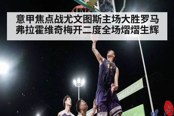 意甲焦点战尤文图斯主场大胜罗马弗拉霍维奇梅开二度全场熠熠生辉