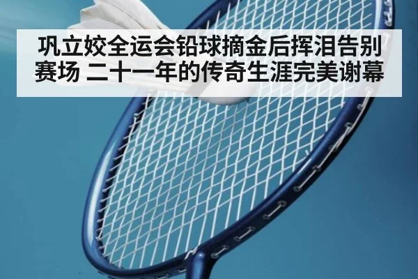 巩立姣全运会铅球摘金后挥泪告别赛场 二十一年的传奇生涯完美谢幕